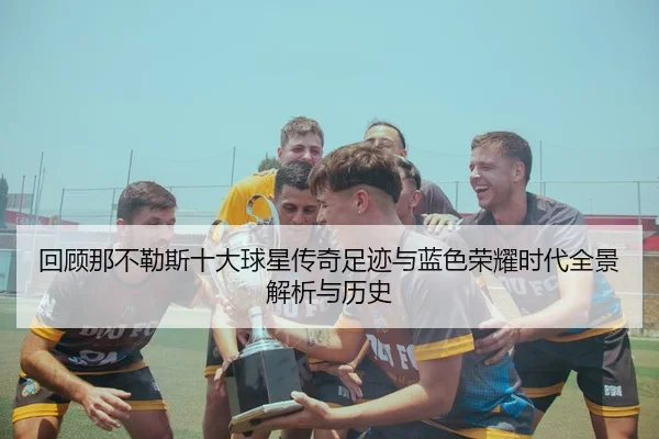 回顾那不勒斯十大球星传奇足迹与蓝色荣耀时代全景解析与历史
