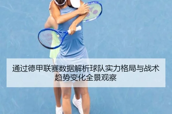 通过德甲联赛数据解析球队实力格局与战术趋势变化全景观察