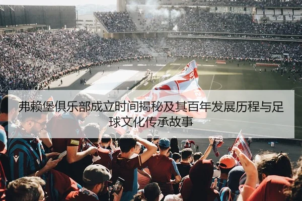 弗赖堡俱乐部成立时间揭秘及其百年发展历程与足球文化传承故事