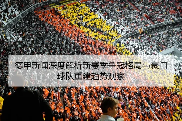 德甲新闻深度解析新赛季争冠格局与豪门球队重建趋势观察