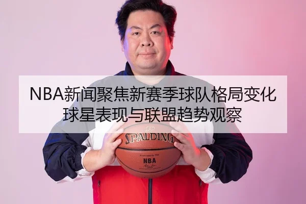 NBA新闻聚焦新赛季球队格局变化球星表现与联盟趋势观察