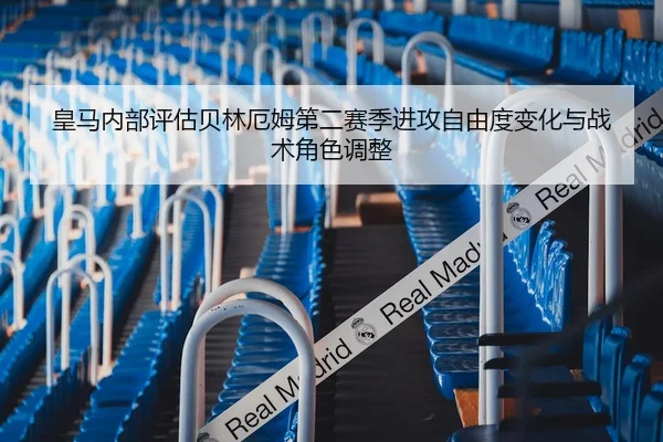 皇马内部评估贝林厄姆第二赛季进攻自由度变化与战术角色调整