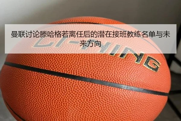 曼联讨论滕哈格若离任后的潜在接班教练名单与未来方向